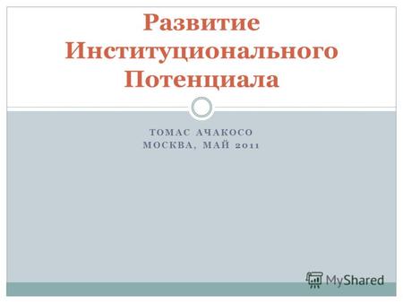 ТОМАС АЧАКОСО МОСКВА, МАЙ 2011 Развитие Институционального Потенциала.
