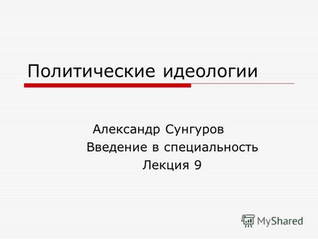 Политические идеологии Александр Сунгуров Введение в специальность Лекция 9.