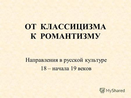 ОТ КЛАССИЦИЗМА К РОМАНТИЗМУ Направления в русской культуре 18 – начала 19 веков.