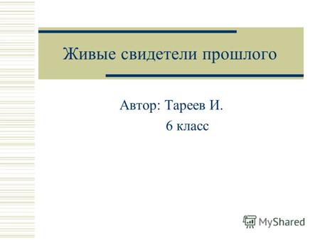 Живые свидетели прошлого Автор: Тареев И. 6 класс.