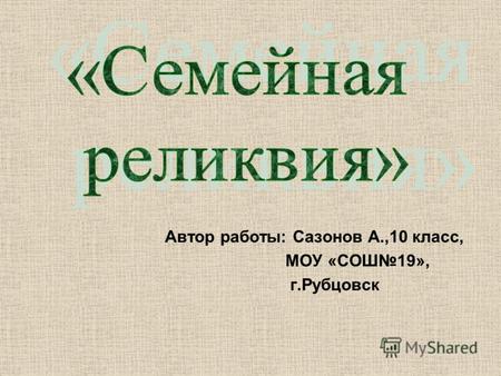 Автор работы: Сазонов А.,10 класс, МОУ «СОШ19», г.Рубцовск.