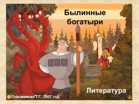 Былинные богатыри Литература © Голованова Т.Г., 2007 год.