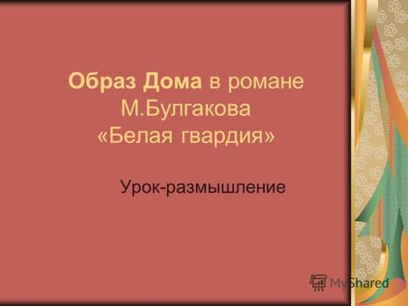 Образ Дома в романе М.Булгакова «Белая гвардия» Урок-размышление.