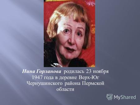 Нина Горланова родилась 23 ноября 1947 года в деревне Верх - Юг Чернушинского района Пермской области.
