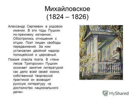 Михайловское (1824 – 1826) Александр Сергеевич в родовом имении. В эти годы Пушкин по-прежнему изгнанник. Обострились отношения с отцом. Поэт лишен свободы.