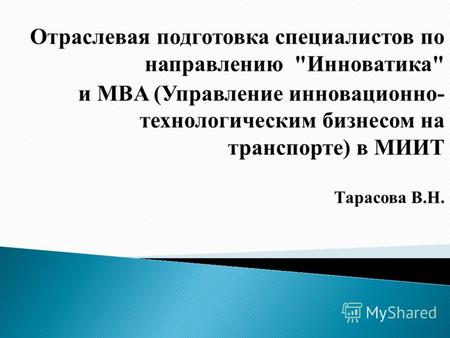 Отраслевая подготовка специалистов по направлению Инноватика и MBA (Управление инновационно- технологическим бизнесом на транспорте) в МИИТ Тарасова.