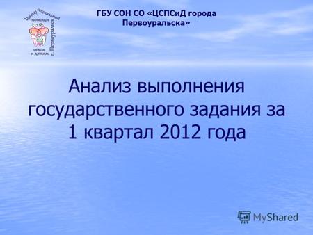 Анализ выполнения государственного задания за 1 квартал 2012 года ГБУ СОН СО «ЦСПСиД города Первоуральска»