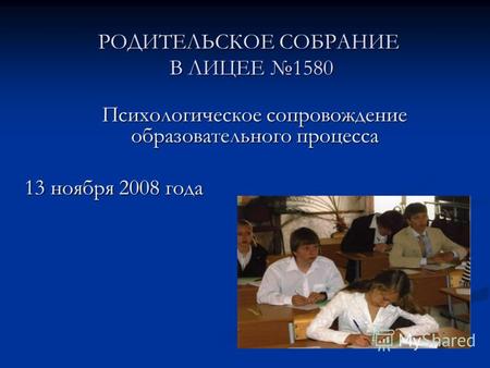 РОДИТЕЛЬСКОЕ СОБРАНИЕ В ЛИЦЕЕ 1580 Психологическое сопровождение образовательного процесса 13 ноября 2008 года.