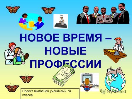 НОВОЕ ВРЕМЯ – НОВЫЕ ПРОФЕССИИ Проект выполнен учениками 7а класса.