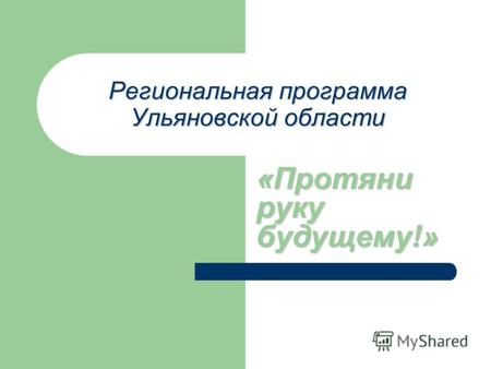Региональная программа Ульяновской области «Протяни руку будущему!»