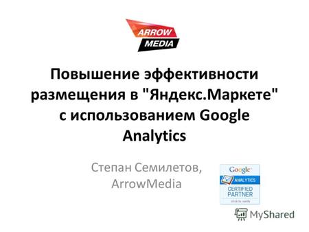Повышение эффективности размещения в Яндекс.Маркете с использованием Google Analytics Степан Семилетов, ArrowMedia.