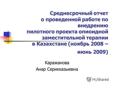 Среднесрочный отчет о проведенной работе по внедрению пилотного проекта опиоидной заместительной терапии в Казахстане (ноябрь 2008 – июнь 2009) Каражанова.
