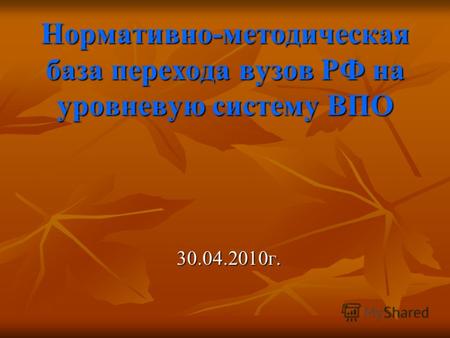 Нормативно-методическая база перехода вузов РФ на уровневую систему ВПО 30.04.2010г.