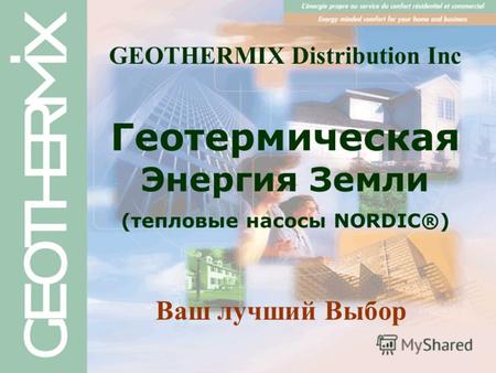 Геотермическая Энергия Земли (тепловые насосы NORDIC®) Ваш лучший Выбор GEOTHERMIX Distribution Inc.