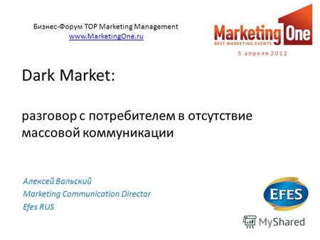 Dark Market: разговор с потребителем в отсутствие массовой коммуникации Алексей Вальский Marketing Communication Director Efes RUS 5 апреля 2012 Бизнес-Форум.