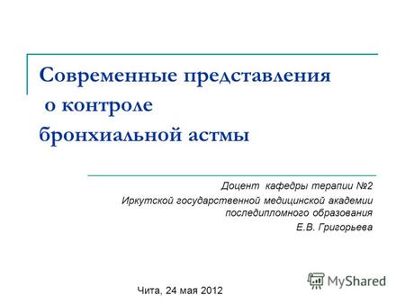 Современные представления о контроле бронхиальной астмы Чита, 24 мая 2012 Доцент кафедры терапии 2 Иркутской государственной медицинской академии последипломного.