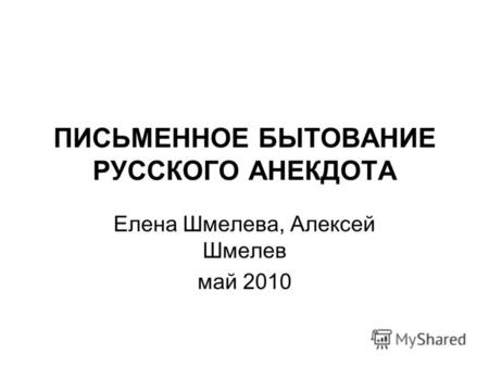 ПИСЬМЕННОЕ БЫТОВАНИЕ РУССКОГО АНЕКДОТА Елена Шмелева, Алексей Шмелев май 2010.