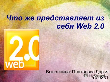 Что же представляет из себя Web 2.0 Выполнила: Платонова Дарья гр.0231.
