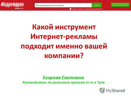 Какой инструмент Интернет-рекламы подходит именно вашей компании? Егорова Светлана Руководитель по развитию проекта Irr.ru в Туле.