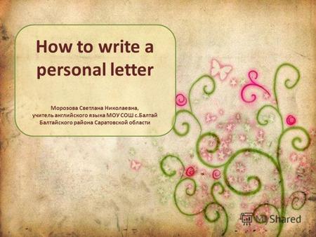 How to write a personal letter Морозова Светлана Николаевна, учитель английского языка МОУ СОШ с.Балтай Балтайского района Саратовской области.