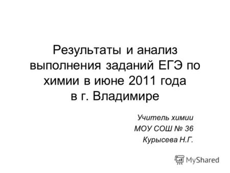 Результаты и анализ выполнения заданий ЕГЭ по химии в июне 2011 года в г. Владимире Учитель химии МОУ СОШ 36 Курысева Н.Г.