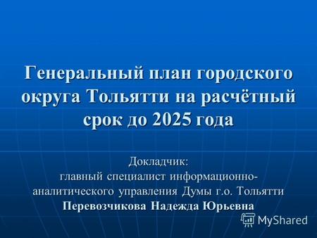 Генеральный план городского округа Тольятти на расчётный срок до 2025 года Докладчик: главный специалист информационно- аналитического управления Думы.