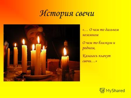 История свечи «… О чем то дальнем неземном О чем то близком и родном, Казалось плачут свечи…»