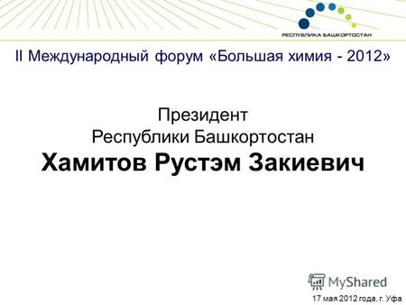 II Международный форум «Большая химия - 2012» Президент Республики Башкортостан Хамитов Рустэм Закиевич 17 мая 2012 года, г. Уфа.