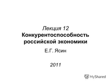 Лекция 12 Конкурентоспособность российской экономики Е.Г. Ясин 2011.