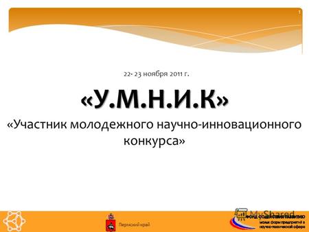 1 «У.М.Н.И.К» «Участник молодежного научно-инновационного конкурса» 22- 23 ноября 2011 г. Пермский край.