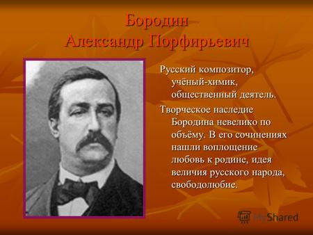 Бородин Александр Порфирьевич Русский композитор, учёный-химик, общественный деятель. Творческое наследие Бородина невелико по объёму. В его сочинениях.