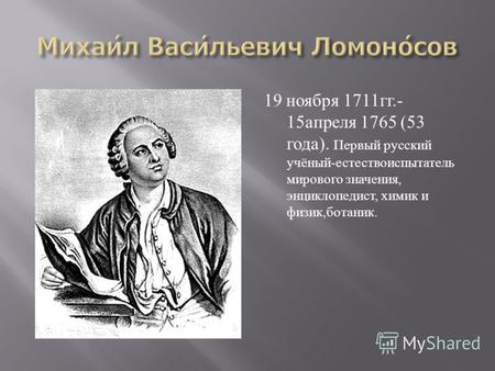 19 ноября 1711 гг.- 15 апреля 1765 (53 года ). Первый русский учёный - естествоиспытатель мирового значения, энциклопедист, химик и физик, ботаник.