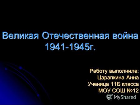 Великая Отечественная война 1941-1945г. Работу выполнила: Царапкина Анна Ученица 11Б класса МОУ СОШ 12.
