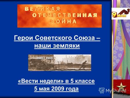 Герои Советского Союза – наши земляки «Вести недели» в 5 классе 5 мая 2009 года.