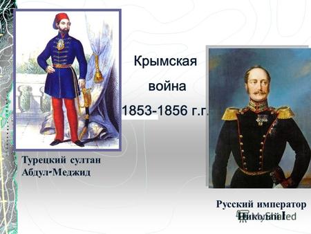 Крымская война 1853-1856 г.г. Турецкий султан Абдул - Меджид Русский император Николай I.