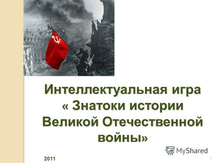 Интеллектуальная игра « Знатоки истории Великой Отечественной войны » 1 2011.
