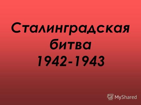 Сталинградская битва 1942-1943 Этапы Сталинградской битвы: оборонительный 17 июля -18 ноября 1942 наступательный 19 ноября – 2 февраля 1943.