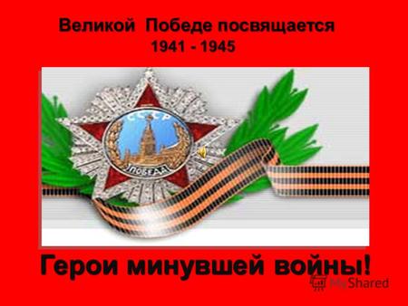 Великой Победе посвящается 1941 - 1945 Герои минувшей войны!