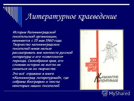 Литературное краеведение История Калининградской писательской организации, начинается с 15 мая 1960 года. Творчество калининградских писателей никак нельзя.