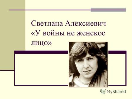 Светлана Алексиевич «У войны не женское лицо». Я порою себя ощущаю связной Между теми, кто жив, И кто отнят войной.