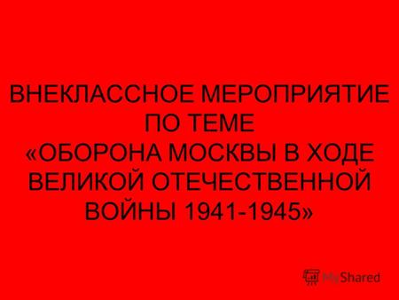 ВНЕКЛАССНОЕ МЕРОПРИЯТИЕ ПО ТЕМЕ «ОБОРОНА МОСКВЫ В ХОДЕ ВЕЛИКОЙ ОТЕЧЕСТВЕННОЙ ВОЙНЫ 1941-1945»