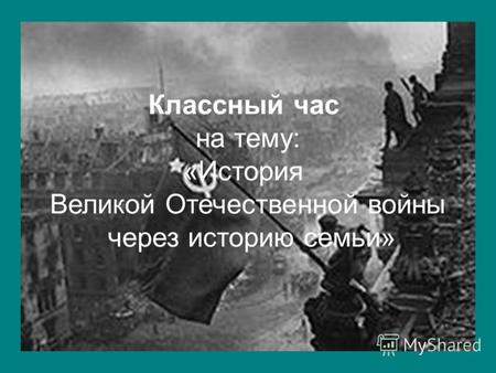 Классный час на тему: «История Великой Отечественной войны через историю семьи»