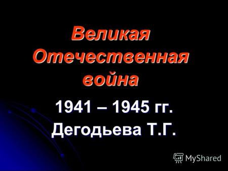 Великая Отечественная война 1941 – 1945 гг. Дегодьева Т.Г.