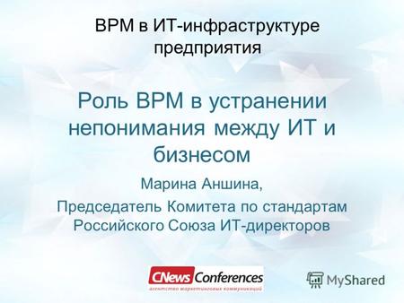 Роль BPM в устранении непонимания между ИТ и бизнесом Марина Аншина, Председатель Комитета по стандартам Российского Союза ИТ-директоров ВРМ в ИТ-инфраструктуре.