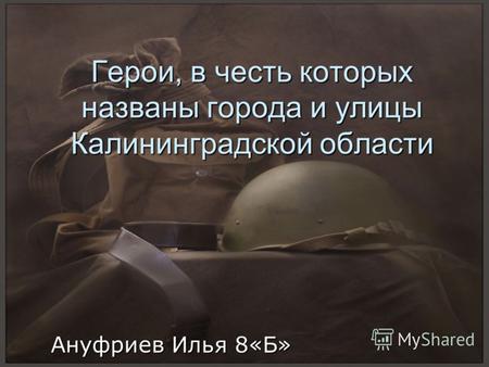 Герои, в честь которых названы города и улицы Калининградской области Ануфриев Илья 8«Б»