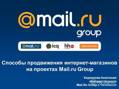 Корешкова Анастасия менеджер филиала Mail.Ru Group в Челябинске Способы продвижения интернет-магазинов на проектах Mail.ru Group.
