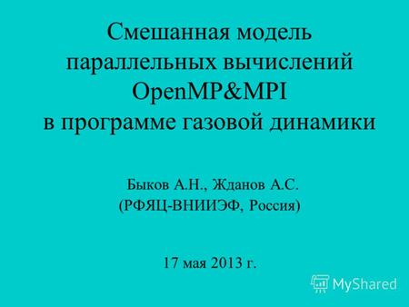 Смешанная модель параллельных вычислений OpenMP&MPI в программе газовой динамики Быков А.Н., Жданов А.С. (РФЯЦ-ВНИИЭФ, Россия) 17 мая 2013 г.