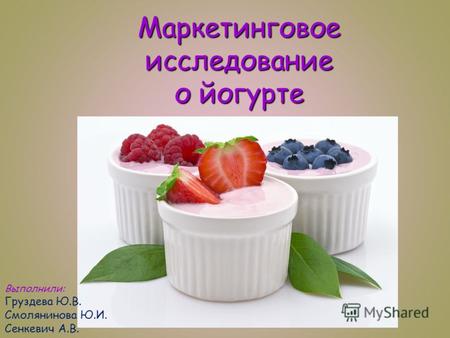Маркетинговое исследование о йогурте Выполнили: Груздева Ю.В. Смолянинова Ю.И. Сенкевич А.В.