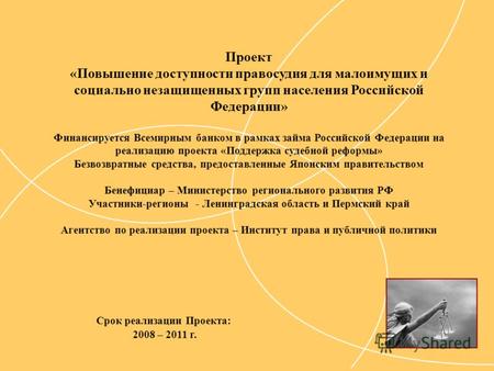 Срок реализации Проекта: 2008 – 2011 г. Проект «Повышение доступности правосудия для малоимущих и социально незащищенных групп населения Российской Федерации»