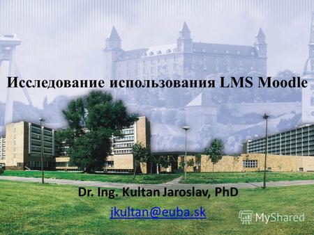 Dr. Ing. Kultan Jaroslav, PhD jkultan@euba.sk Исследование использования LMS Moodle.